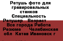 Ретушь фото для гравировальных станков › Специальность ­ Ретушер › Возраст ­ 40 - Все города Работа » Резюме   . Челябинская обл.,Катав-Ивановск г.